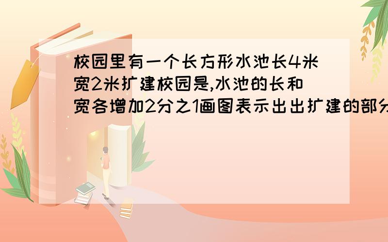 校园里有一个长方形水池长4米宽2米扩建校园是,水池的长和宽各增加2分之1画图表示出出扩建的部分,并计算现在水池的面积是原来的百分之几