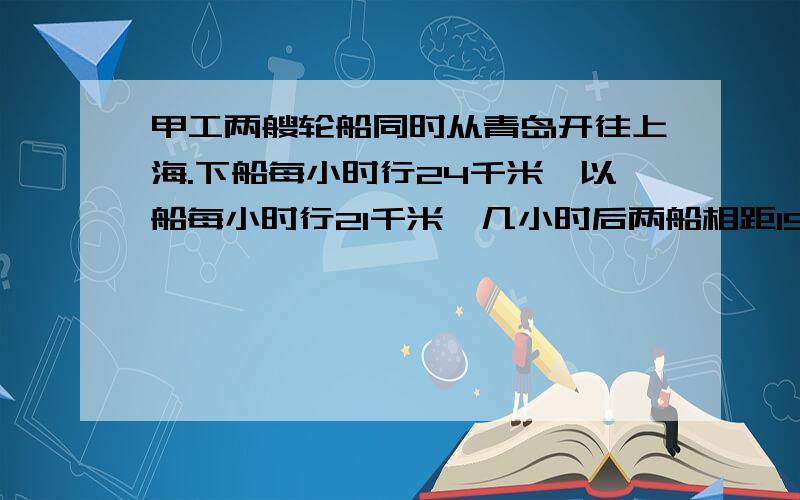 甲工两艘轮船同时从青岛开往上海.下船每小时行24千米,以船每小时行21千米,几小时后两船相距15千米