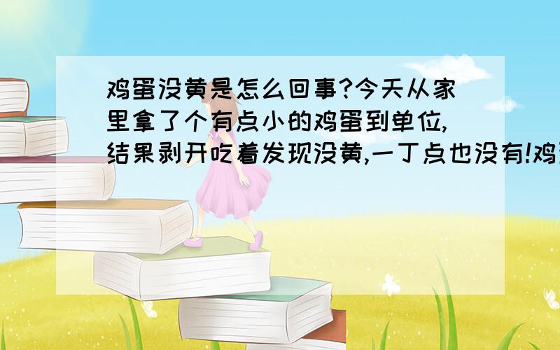 鸡蛋没黄是怎么回事?今天从家里拿了个有点小的鸡蛋到单位,结果剥开吃着发现没黄,一丁点也没有!鸡蛋就比普通鸡蛋偏小,里面全是蛋清,外观没有其他不一样,好奇怪!是从集市上买的.难道是