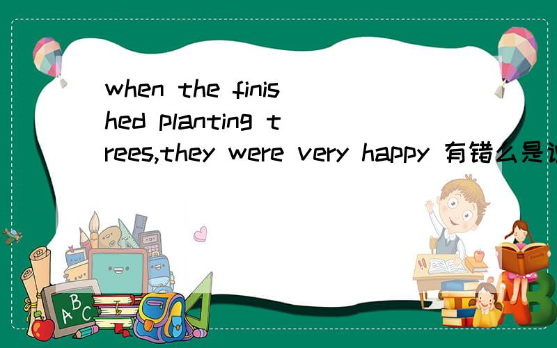 when the finished planting trees,they were very happy 有错么是说昨天学生们去种树的一篇英语作文 这个句子有错么?如果有错改怎么改打错了昰when they……