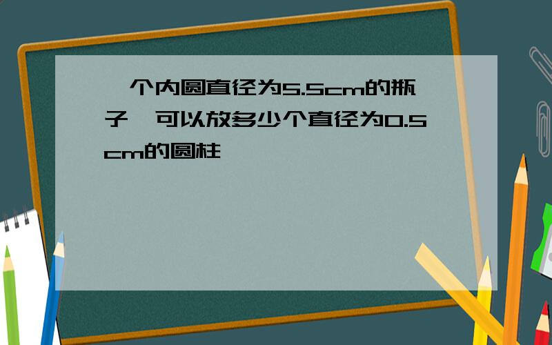 一个内圆直径为5.5cm的瓶子,可以放多少个直径为0.5cm的圆柱