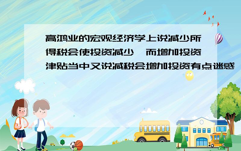 高鸿业的宏观经济学上说减少所得税会使投资减少,而增加投资津贴当中又说减税会增加投资有点迷惑,