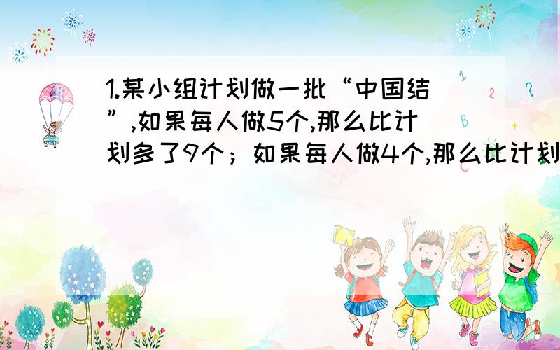 1.某小组计划做一批“中国结”,如果每人做5个,那么比计划多了9个；如果每人做4个,那么比计划少了15个,