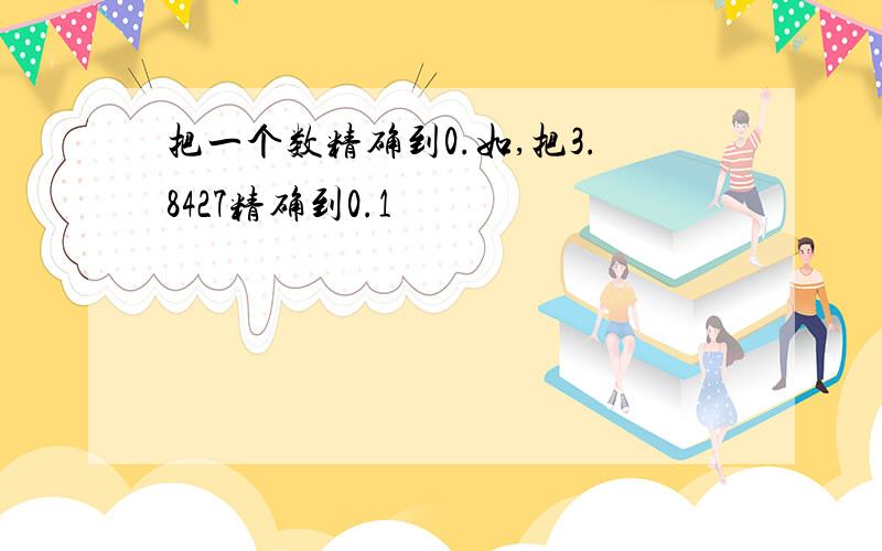 把一个数精确到0.如,把3.8427精确到0.1