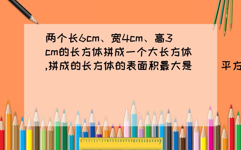 两个长6cm、宽4cm、高3cm的长方体拼成一个大长方体,拼成的长方体的表面积最大是（ ）平方厘米.