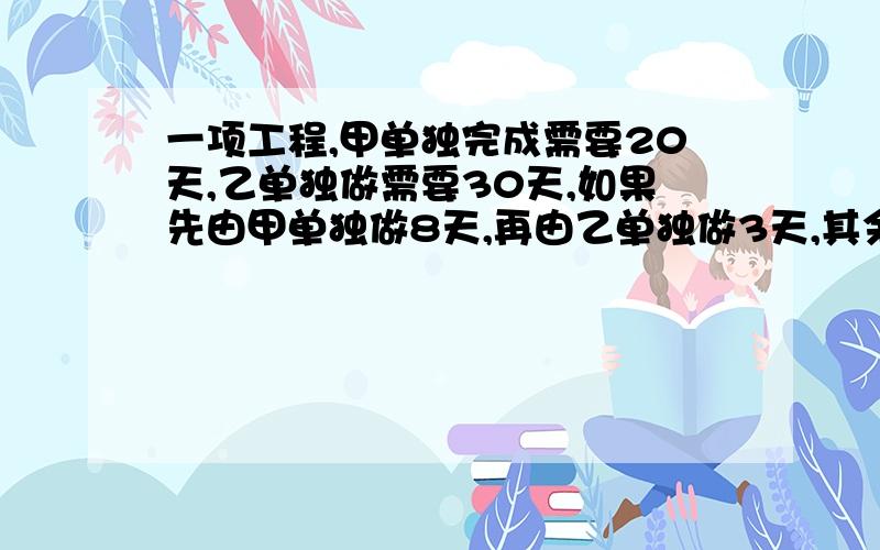 一项工程,甲单独完成需要20天,乙单独做需要30天,如果先由甲单独做8天,再由乙单独做3天,其余由甲、乙两队合作,还需几天才能完成?用方程解决应用题