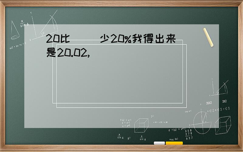 20比( )少20%我得出来是20.02,