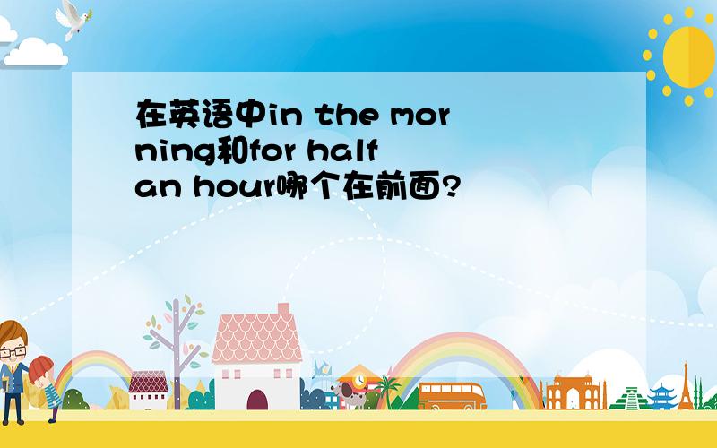 在英语中in the morning和for half an hour哪个在前面?