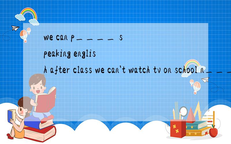 we can p____ speaking english after class we can't watch tv on school n____ after class ,thewe can p____ speaking english after class we can't watch tv on school n____ after class ,the studentes    have  to  c___   the  classroomi  think     it's   b