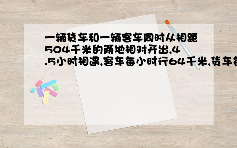 一辆货车和一辆客车同时从相距504千米的两地相对开出,4.5小时相遇,客车每小时行64千米,货车每小时行多少千米?我要思路,你们要和我讲,我不要直接的答案,和我讲题就像当面讲题一样,