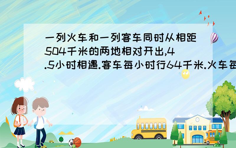 一列火车和一列客车同时从相距504千米的两地相对开出,4.5小时相遇.客车每小时行64千米.火车每小时行多少千米?（列方程解答）