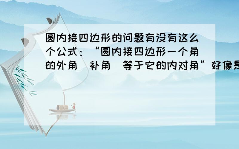 圆内接四边形的问题有没有这么个公式：“圆内接四边形一个角的外角（补角）等于它的内对角”好像是初中学过,但不确定,希望上学的朋友帮助……谢谢.还有全等三角形有“边边角”么?不