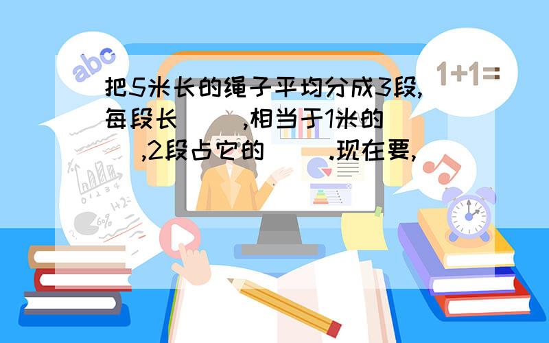 把5米长的绳子平均分成3段,每段长( ),相当于1米的( ),2段占它的( ).现在要,