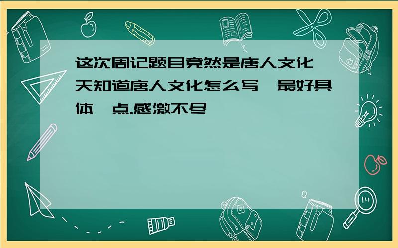 这次周记题目竟然是唐人文化,天知道唐人文化怎么写,最好具体一点.感激不尽