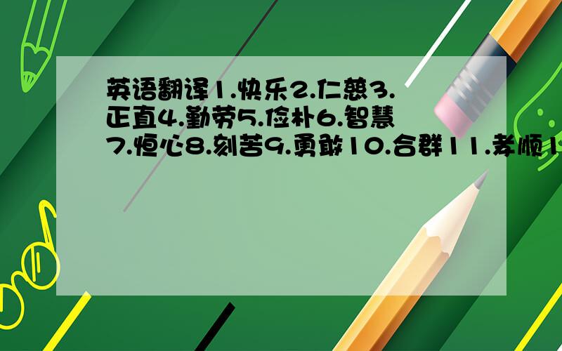 英语翻译1.快乐2.仁慈3.正直4.勤劳5.俭朴6.智慧7.恒心8.刻苦9.勇敢10.合群11.孝顺12.礼貌13.忠诚14.信仰