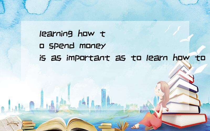 learning how to spend money is as important as to learn how to save it.这句话错没错?如果错了,帮我改正好吗?