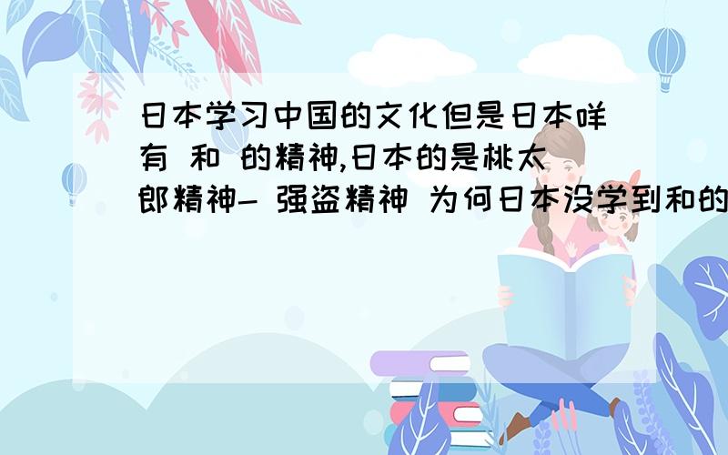 日本学习中国的文化但是日本咩有 和 的精神,日本的是桃太郎精神- 强盗精神 为何日本没学到和的 精神呢?