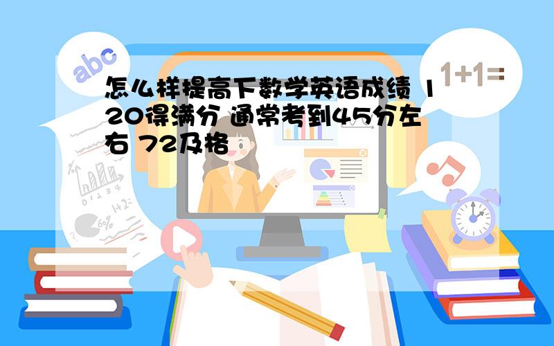 怎么样提高下数学英语成绩 120得满分 通常考到45分左右 72及格