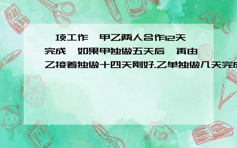 一项工作,甲乙两人合作12天完成,如果甲独做五天后,再由乙接着独做十四天刚好.乙单独做几天完成完成?