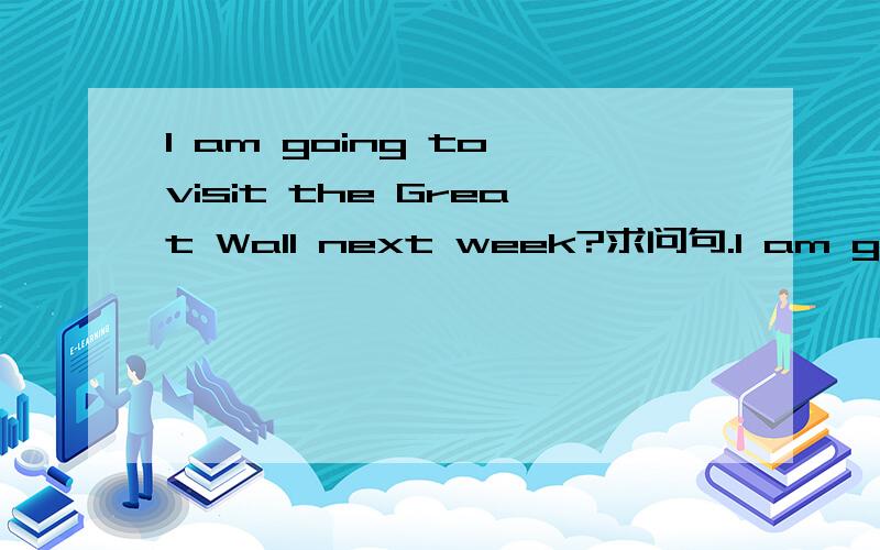 I am going to visit the Great Wall next week?求问句.I am going to visit the Great Wall next week。求问句.对 the Great Wall 回答。