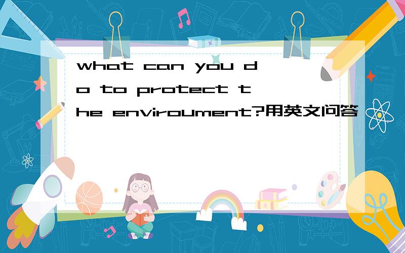 what can you do to protect the enviroument?用英文问答,