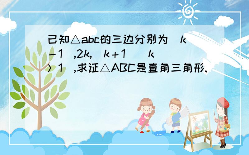 已知△abc的三边分别为(k－1),2k,(k＋1)(k＞1),求证△ABC是直角三角形.