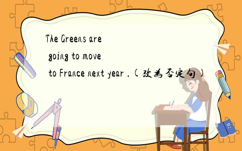 The Greens are going to move to France next year .(改为否定句)