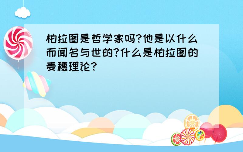 柏拉图是哲学家吗?他是以什么而闻名与世的?什么是柏拉图的麦穗理论?