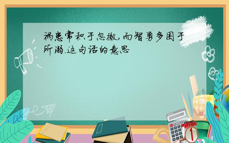 祸患常积于忽微,而智勇多困于所溺.这句话的意思