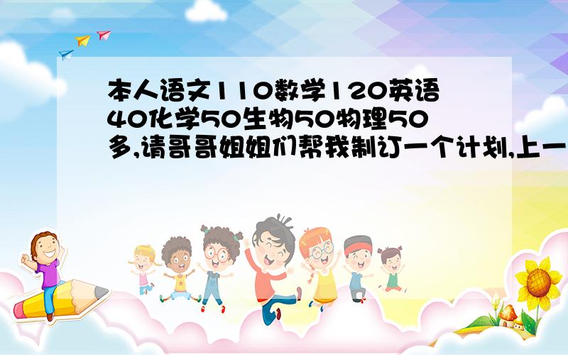 本人语文110数学120英语40化学50生物50物理50多,请哥哥姐姐们帮我制订一个计划,上一本我吃得下苦,感极涕零