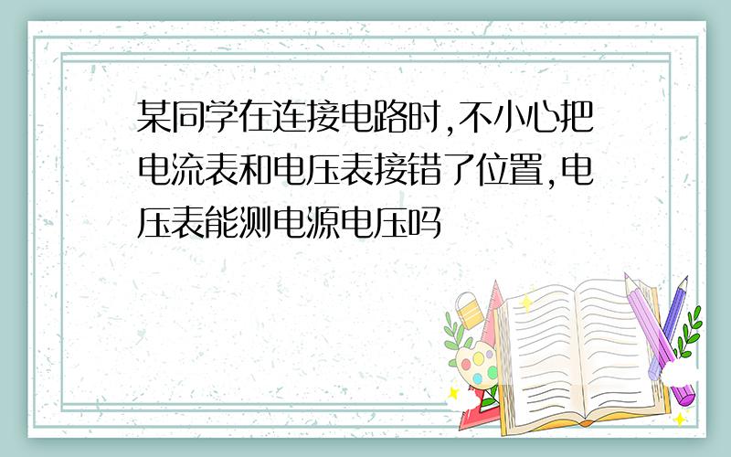 某同学在连接电路时,不小心把电流表和电压表接错了位置,电压表能测电源电压吗