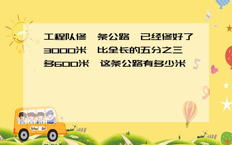 工程队修一条公路,已经修好了3000米,比全长的五分之三多600米,这条公路有多少米