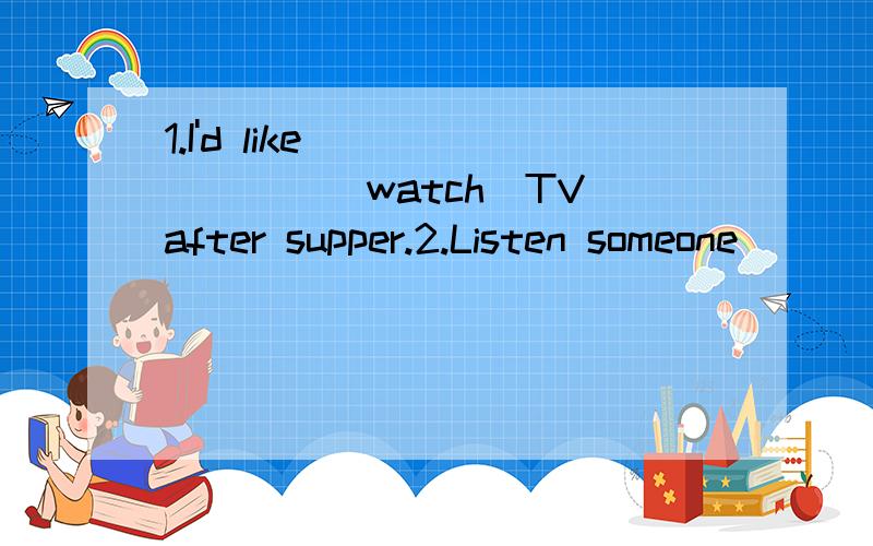 1.I'd like _______(watch)TV after supper.2.Listen someone_____(sing) in the room.可以这样回答吗?1.watching2.are singing