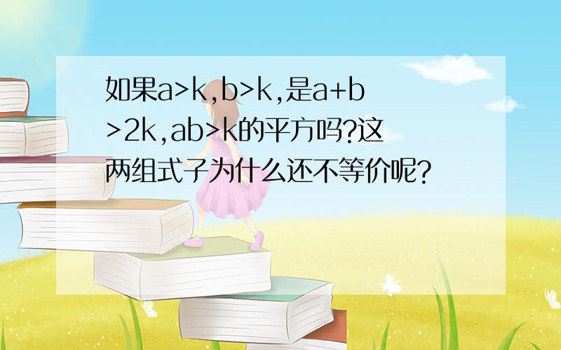 如果a>k,b>k,是a+b>2k,ab>k的平方吗?这两组式子为什么还不等价呢?