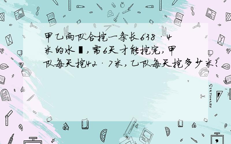 甲乙两队合挖一条长638·4米的水渠,需6天才能挖完,甲队每天挖42·7米,乙队每天挖多少米?