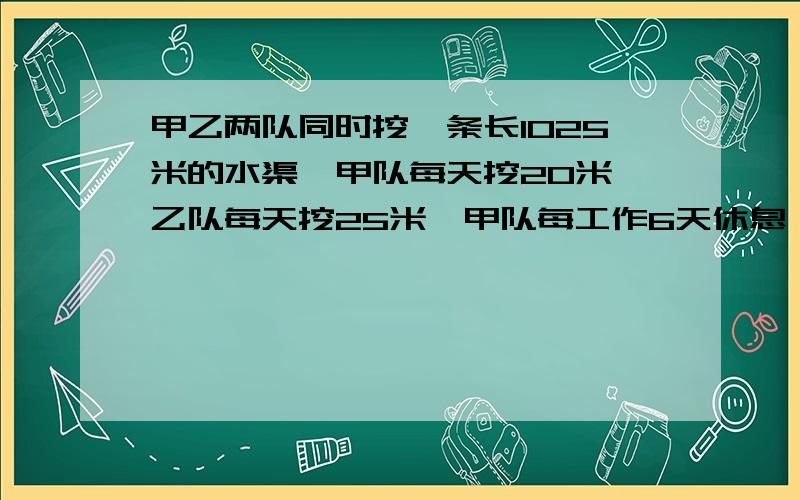 甲乙两队同时挖一条长1025米的水渠,甲队每天挖20米,乙队每天挖25米,甲队每工作6天休息一天,乙队每工作5天休息两天.如果从3月7号这天开始动工,那么完工的时间是几月几号?