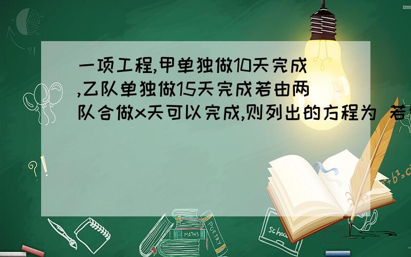 一项工程,甲单独做10天完成,乙队单独做15天完成若由两队合做x天可以完成,则列出的方程为 若甲队做3天后,乙队来支援,乙队做y天后,共完成任务的3/4,则列出的方程为