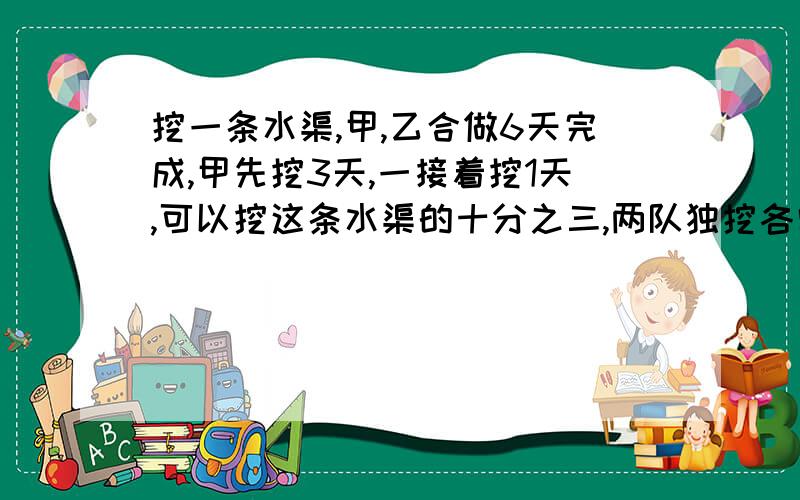 挖一条水渠,甲,乙合做6天完成,甲先挖3天,一接着挖1天,可以挖这条水渠的十分之三,两队独挖各需多少天