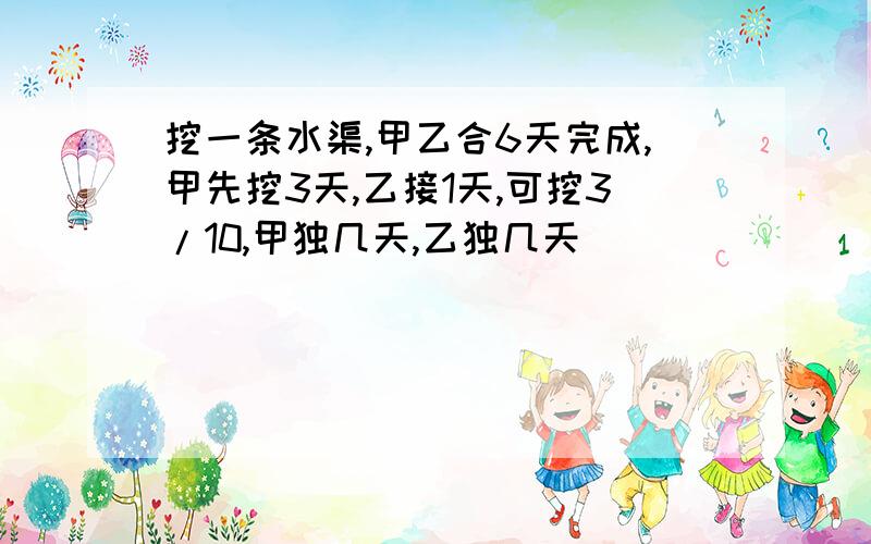 挖一条水渠,甲乙合6天完成,甲先挖3天,乙接1天,可挖3/10,甲独几天,乙独几天