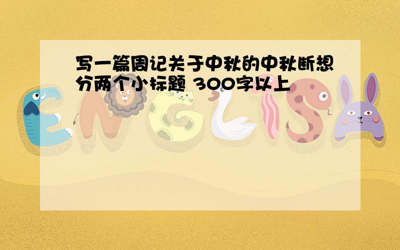 写一篇周记关于中秋的中秋断想分两个小标题 300字以上