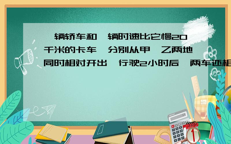 一辆轿车和一辆时速比它慢20千米的卡车,分别从甲、乙两地同时相对开出,行驶2小时后,两车还相距全程的1/6,轿车这时已到中点,求两地的距离?