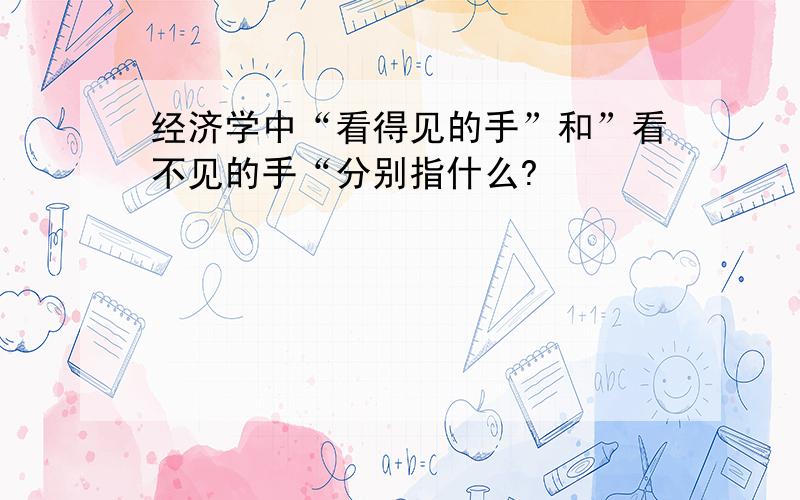 经济学中“看得见的手”和”看不见的手“分别指什么?