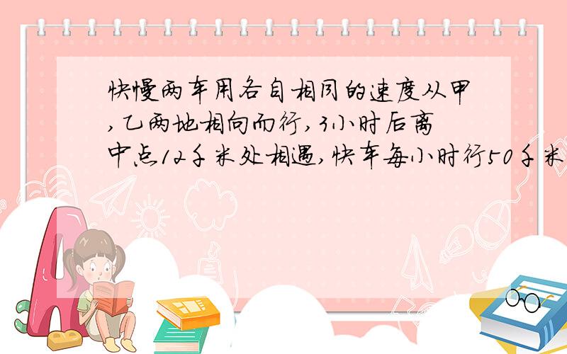 快慢两车用各自相同的速度从甲,乙两地相向而行,3小时后离中点12千米处相遇,快车每小时行50千米,甲,乙两地相距多少千米?