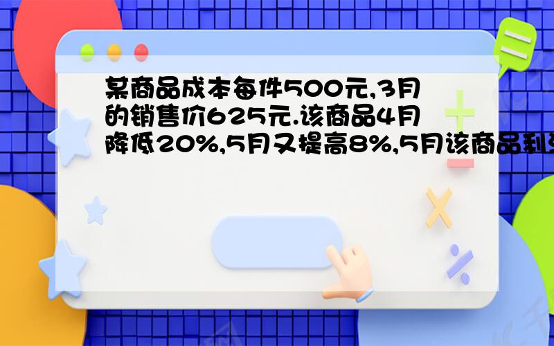 某商品成本每件500元,3月的销售价625元.该商品4月降低20%,5月又提高8%,5月该商品利润率为多少?