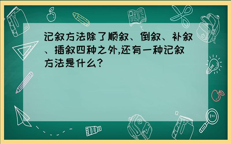 记叙方法除了顺叙、倒叙、补叙、插叙四种之外,还有一种记叙方法是什么?