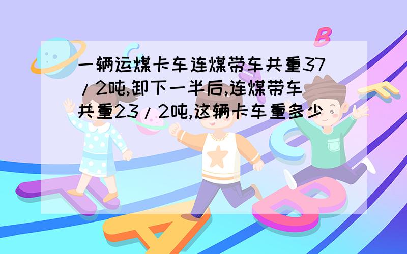 一辆运煤卡车连煤带车共重37/2吨,卸下一半后,连煤带车共重23/2吨,这辆卡车重多少