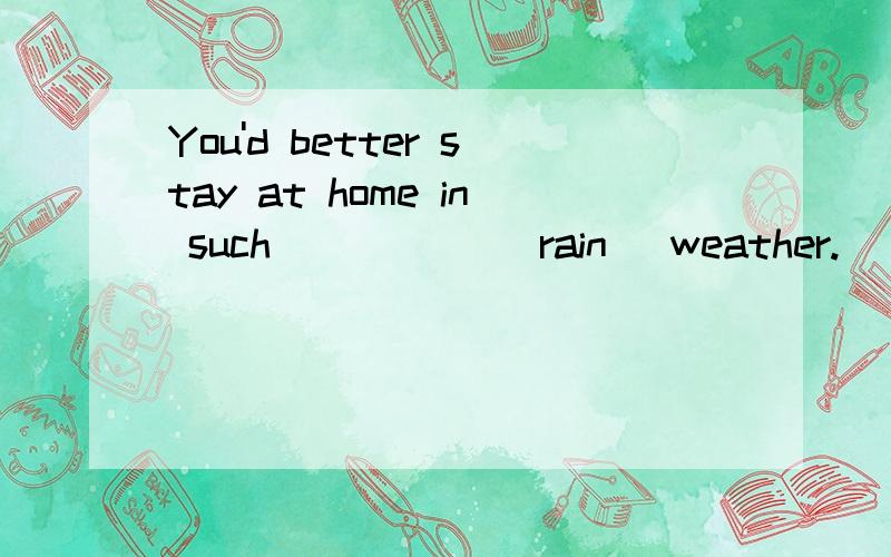 You'd better stay at home in such _____(rain) weather.