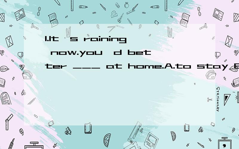 1.It's raining now.you'd better ___ at home.A.to stay B.stay C.staying D.little2.