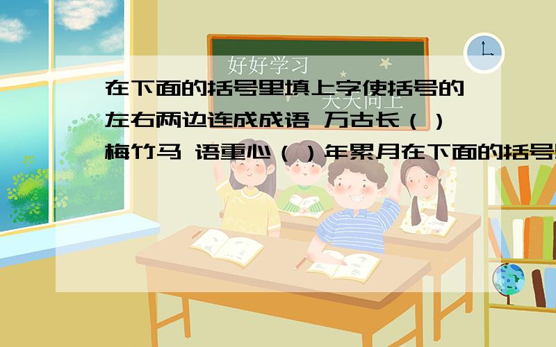 在下面的括号里填上字使括号的左右两边连成成语 万古长（）梅竹马 语重心（）年累月在下面的括号里填上字使括号的左右两边连成成语 万古长（）梅竹马        语重心（）年累月      不