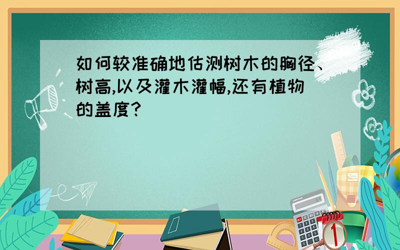 如何较准确地估测树木的胸径、树高,以及灌木灌幅,还有植物的盖度?